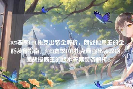 2023赛季LOL扎克出装全解析，团战搅局王的全能装备指南，2023赛季LOL扎克最强出装攻略，团战搅局王的版本答案装备解析