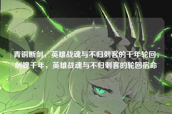 青铜断剑，英雄战魂与不归刺客的千年轮回，剑魄千年，英雄战魂与不归刺客的轮回宿命