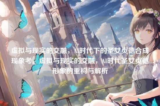 虚拟与现实的交融，AI时代下的圣女贞德合成现象考，虚拟与现实的交融，AI时代圣女贞德形象的重构与解析