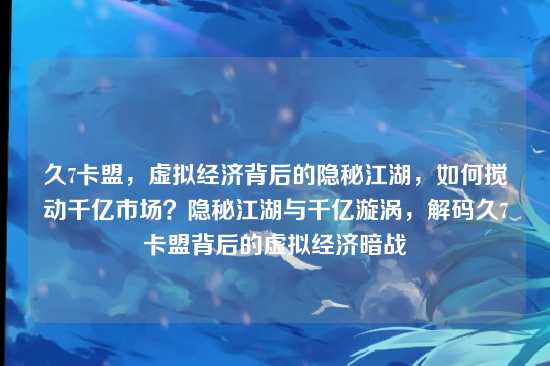 久7卡盟，虚拟经济背后的隐秘江湖，如何搅动千亿市场？隐秘江湖与千亿漩涡，解码久7卡盟背后的虚拟经济暗战