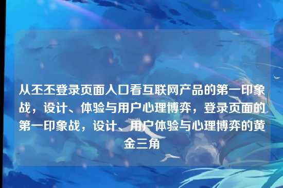 从丕丕登录页面入口看互联网产品的第一印象战，设计、体验与用户心理博弈，登录页面的第一印象战，设计、用户体验与心理博弈的黄金三角