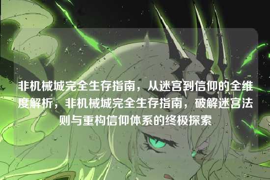 非机械城完全生存指南，从迷宫到信仰的全维度解析，非机械城完全生存指南，破解迷宫法则与重构信仰体系的终极探索