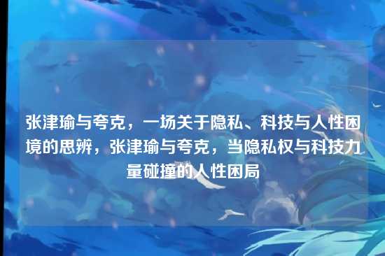 张津瑜与夸克，一场关于隐私、科技与人性困境的思辨，张津瑜与夸克，当隐私权与科技力量碰撞的人性困局