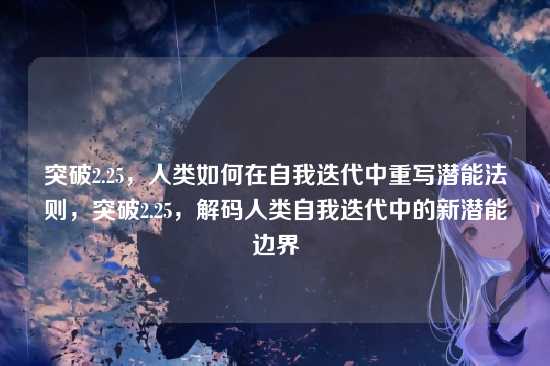 突破2.25，人类如何在自我迭代中重写潜能法则，突破2.25，解码人类自我迭代中的新潜能边界