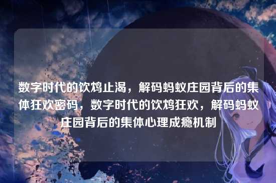 数字时代的饮鸩止渴，解码蚂蚁庄园背后的集体狂欢密码，数字时代的饮鸩狂欢，解码蚂蚁庄园背后的集体心理成瘾机制