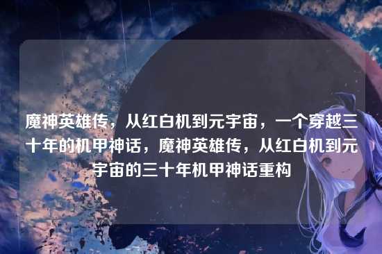 魔神英雄传，从红白机到元宇宙，一个穿越三十年的机甲神话，魔神英雄传，从红白机到元宇宙的三十年机甲神话重构