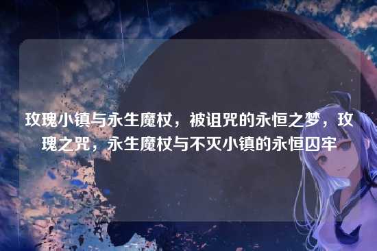 玫瑰小镇与永生魔杖，被诅咒的永恒之梦，玫瑰之咒，永生魔杖与不灭小镇的永恒囚牢