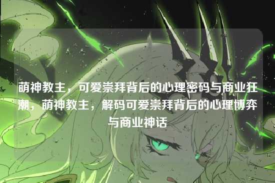 萌神教主，可爱崇拜背后的心理密码与商业狂潮，萌神教主，解码可爱崇拜背后的心理博弈与商业神话