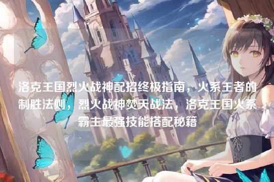 洛克王国烈火战神配招终极指南，火系王者的制胜法则，烈火战神焚天战法，洛克王国火系霸主最强技能搭配秘籍