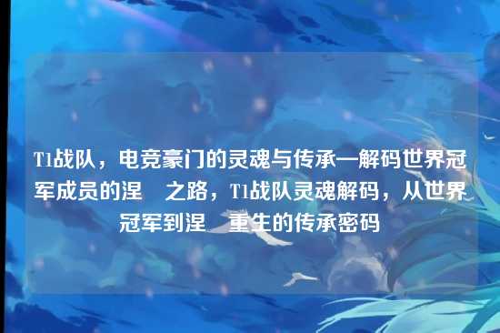 T1战队，电竞豪门的灵魂与传承—解码世界冠军成员的涅槃之路，T1战队灵魂解码，从世界冠军到涅槃重生的传承密码