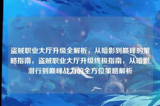 盗贼职业大厅升级全解析，从暗影到巅峰的策略指南，盗贼职业大厅升级终极指南，从暗影潜行到巅峰战力的全方位策略解析