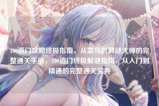 100道门攻略终极指南，从菜鸟到解谜大师的完整通关手册，100道门终极解谜指南，从入门到精通的完整通关宝典