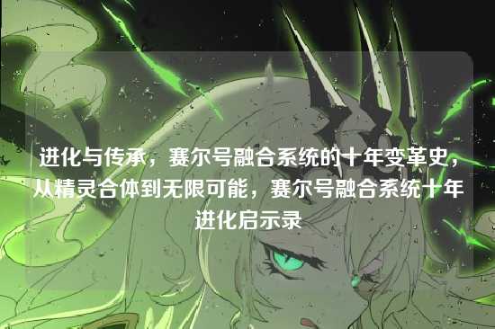 进化与传承，赛尔号融合系统的十年变革史，从精灵合体到无限可能，赛尔号融合系统十年进化启示录