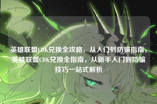 英雄联盟CDK兑换全攻略，从入门到防骗指南，英雄联盟CDK兑换全指南，从新手入门到防骗技巧一站式解析