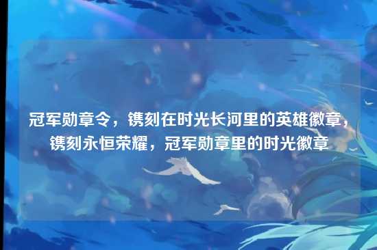 冠军勋章令，镌刻在时光长河里的英雄徽章，镌刻永恒荣耀，冠军勋章里的时光徽章