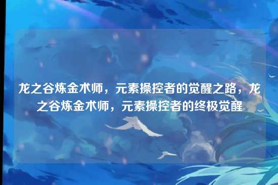 龙之谷炼金术师，元素操控者的觉醒之路，龙之谷炼金术师，元素操控者的终极觉醒