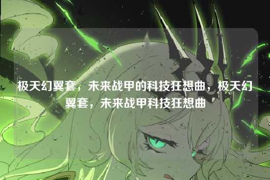 极天幻翼套，未来战甲的科技狂想曲，极天幻翼套，未来战甲科技狂想曲