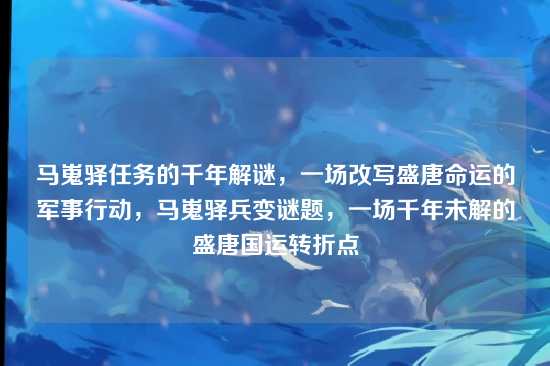 马嵬驿任务的千年解谜，一场改写盛唐命运的军事行动，马嵬驿兵变谜题，一场千年未解的盛唐国运转折点