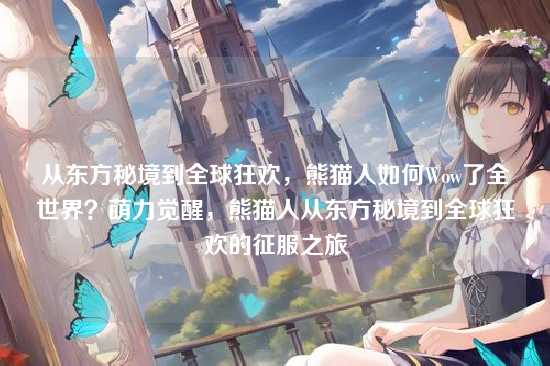 从东方秘境到全球狂欢，熊猫人如何Wow了全世界？萌力觉醒，熊猫人从东方秘境到全球狂欢的征服之旅