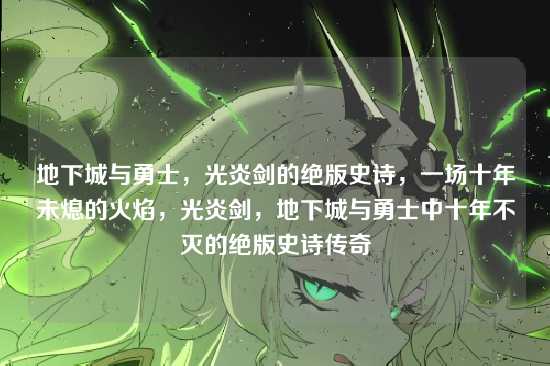 地下城与勇士，光炎剑的绝版史诗，一场十年未熄的火焰，光炎剑，地下城与勇士中十年不灭的绝版史诗传奇