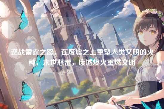 逆战雷霆之怒，在废墟之上重塑人类文明的火种，末世怒雷，废墟烬火重燃文明