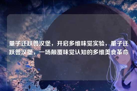 量子迁跃兽汉堡，开启多维味觉实验，量子迁跃兽汉堡，一场颠覆味觉认知的多维美食革命