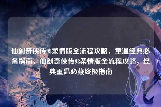 仙剑奇侠传98柔情版全流程攻略，重温经典必备指南，仙剑奇侠传98柔情版全流程攻略，经典重温必藏终极指南