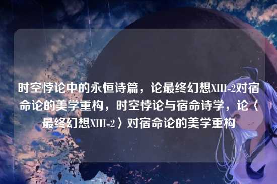 时空悖论中的永恒诗篇，论最终幻想XIII-2对宿命论的美学重构，时空悖论与宿命诗学，论〈最终幻想XIII-2〉对宿命论的美学重构