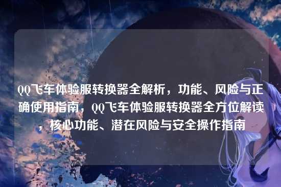 QQ飞车体验服转换器全解析，功能、风险与正确使用指南，QQ飞车体验服转换器全方位解读，核心功能、潜在风险与安全操作指南