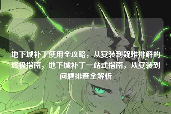 地下城补丁使用全攻略，从安装到疑难排解的终极指南，地下城补丁一站式指南，从安装到问题排查全解析