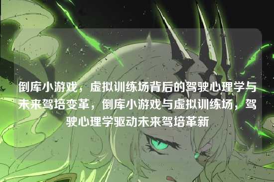 倒库小游戏，虚拟训练场背后的驾驶心理学与未来驾培变革，倒库小游戏与虚拟训练场，驾驶心理学驱动未来驾培革新