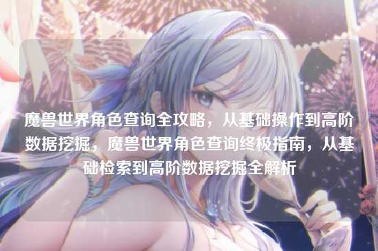 魔兽世界角色查询全攻略，从基础操作到高阶数据挖掘，魔兽世界角色查询终极指南，从基础检索到高阶数据挖掘全解析