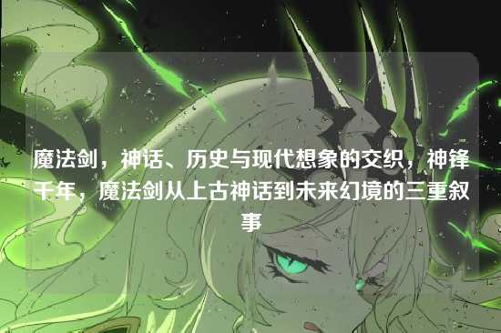 魔法剑，神话、历史与现代想象的交织，神锋千年，魔法剑从上古神话到未来幻境的三重叙事