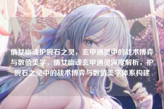 倩女幽魂护腕石之灵，玄甲通灵中的战术博弈与数值美学，倩女幽魂玄甲通灵深度解析，护腕石之灵中的战术博弈与数值美学体系构建