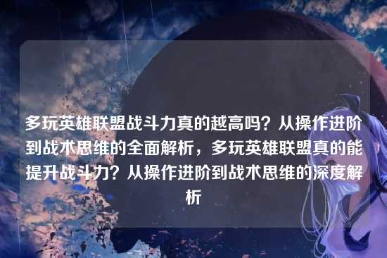 多玩英雄联盟战斗力真的越高吗？从操作进阶到战术思维的全面解析，多玩英雄联盟真的能提升战斗力？从操作进阶到战术思维的深度解析