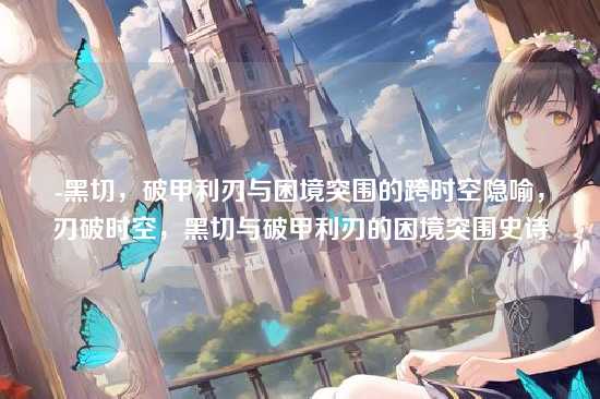 -黑切，破甲利刃与困境突围的跨时空隐喻，刃破时空，黑切与破甲利刃的困境突围史诗