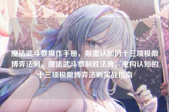 魔法武斗祭操作手册，颠覆认知的十三项极限博弈法则，魔法武斗祭制胜法典，重构认知的十三项极限博弈法则实战指南