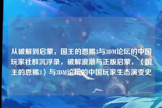 从破解到启蒙，国王的恩赐3与3DM论坛的中国玩家社群沉浮录，破解浪潮与正版启蒙，〈国王的恩赐3〉与3DM论坛的中国玩家生态演变史