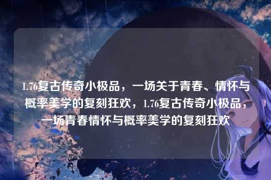 1.76复古传奇小极品，一场关于青春、情怀与概率美学的复刻狂欢，1.76复古传奇小极品，一场青春情怀与概率美学的复刻狂欢