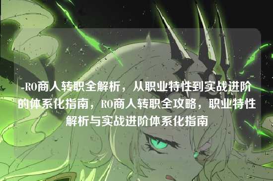 -RO商人转职全解析，从职业特性到实战进阶的体系化指南，RO商人转职全攻略，职业特性解析与实战进阶体系化指南