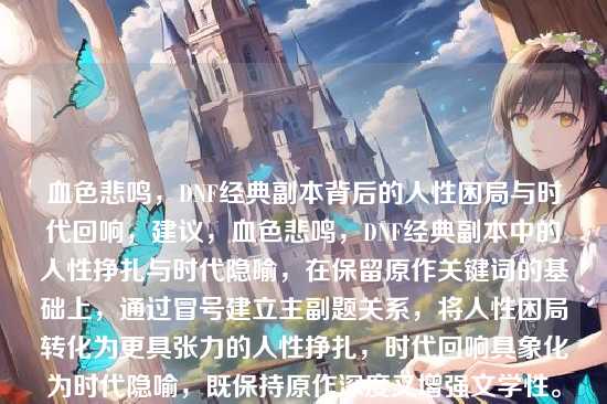 血色悲鸣，DNF经典副本背后的人性困局与时代回响，建议，血色悲鸣，DNF经典副本中的人性挣扎与时代隐喻，在保留原作关键词的基础上，通过冒号建立主副题关系，将人性困局转化为更具张力的人性挣扎，时代回响具象化为时代隐喻，既保持原作深度又增强文学性。主标题保留游戏玩家耳熟能详的副本意象，副标题通过双重维度揭示内容深度，形成从具象到抽象的认知跃迁。）