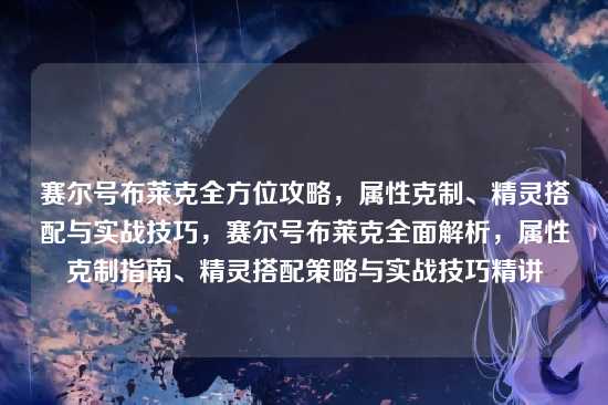 赛尔号布莱克全方位攻略，属性克制、精灵搭配与实战技巧，赛尔号布莱克全面解析，属性克制指南、精灵搭配策略与实战技巧精讲