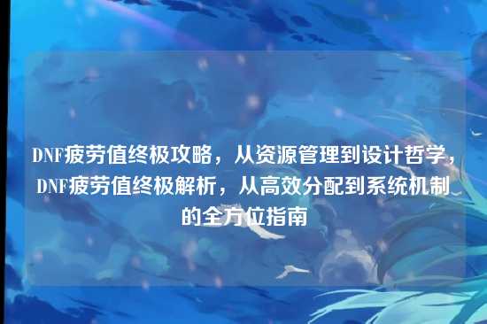 DNF疲劳值终极攻略，从资源管理到设计哲学，DNF疲劳值终极解析，从高效分配到系统机制的全方位指南
