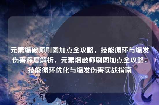 元素爆破师刷图加点全攻略，技能循环与爆发伤害深度解析，元素爆破师刷图加点全攻略，技能循环优化与爆发伤害实战指南