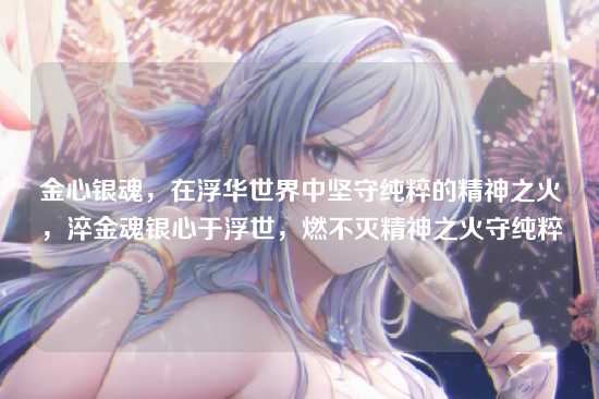 金心银魂，在浮华世界中坚守纯粹的精神之火，淬金魂银心于浮世，燃不灭精神之火守纯粹