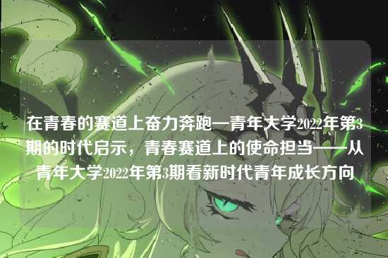 在青春的赛道上奋力奔跑—青年大学2022年第3期的时代启示，青春赛道上的使命担当——从青年大学2022年第3期看新时代青年成长方向