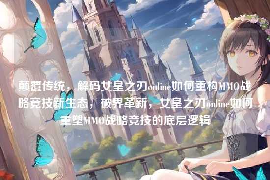 颠覆传统，解码女皇之刃online如何重构MMO战略竞技新生态，破界革新，女皇之刃online如何重塑MMO战略竞技的底层逻辑