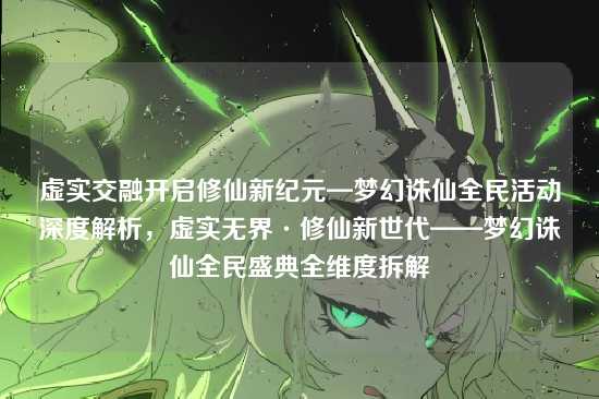 虚实交融开启修仙新纪元—梦幻诛仙全民活动深度解析，虚实无界·修仙新世代——梦幻诛仙全民盛典全维度拆解