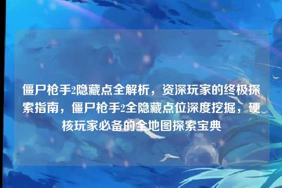 僵尸枪手2隐藏点全解析，资深玩家的终极探索指南，僵尸枪手2全隐藏点位深度挖掘，硬核玩家必备的全地图探索宝典