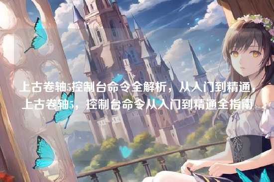 上古卷轴5控制台命令全解析，从入门到精通，上古卷轴5，控制台命令从入门到精通全指南